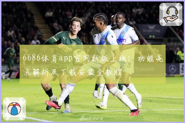 6686体育app官网新版上线:功能亮点解析及下载安装全教程
