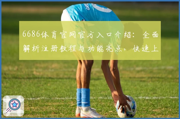 6686体育官网官方入口介绍：全面解析注册教程与功能亮点，快速上手新手指南