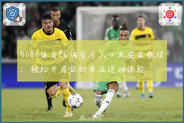 6686体育PC端官方入口及安装教程:轻松开启你的专业运动体验