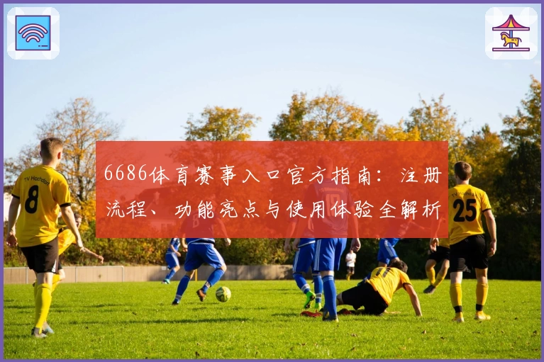 6686体育赛事入口官方指南:注册流程、功能亮点与使用体验全解析