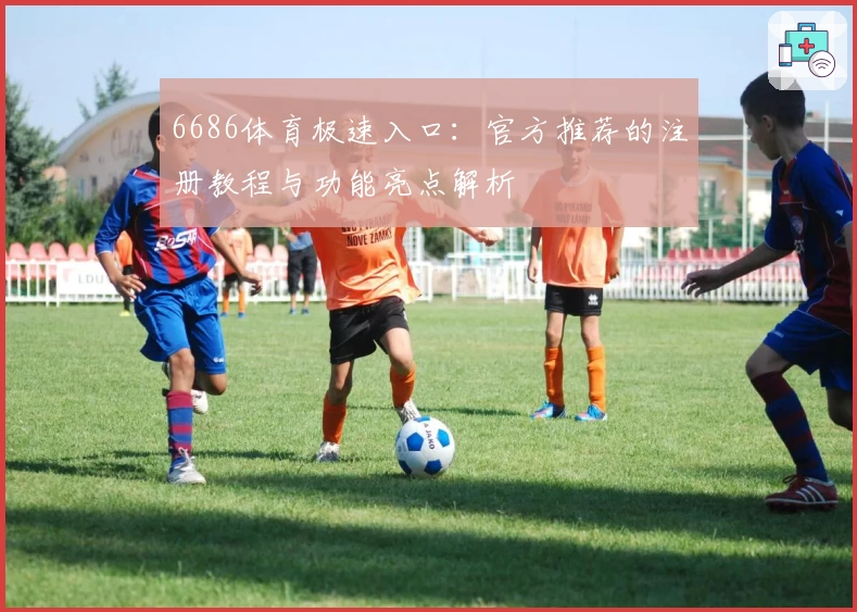 6686体育极速入口：官方推荐的注册教程与功能亮点解析