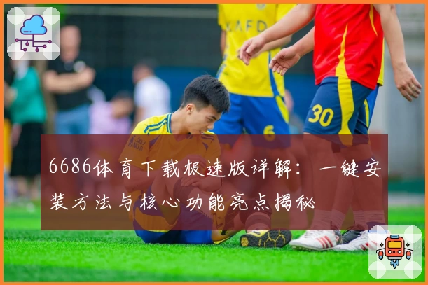 6686体育下载极速版详解：一键安装方法与核心功能亮点揭秘