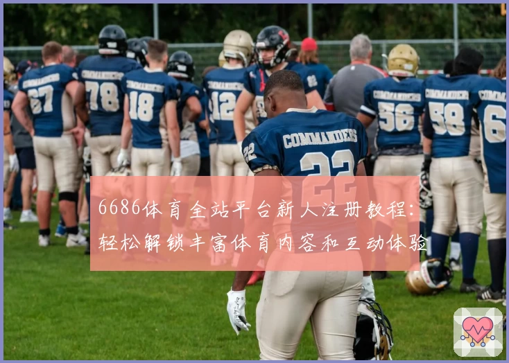 6686体育全站平台新人注册教程：轻松解锁丰富体育内容和互动体验