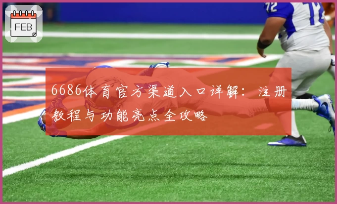 6686体育官方渠道入口详解：注册教程与功能亮点全攻略