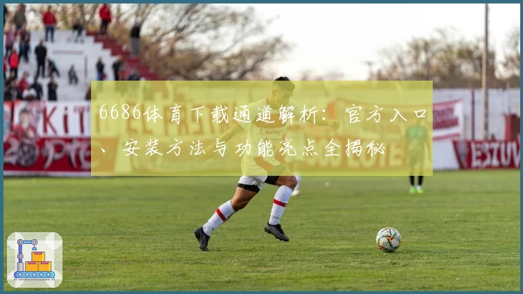 6686体育下载通道解析:官方入口、安装方法与功能亮点全揭秘