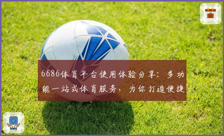 6686体育平台使用体验分享：多功能一站式体育服务，为你打造便捷观看新体验