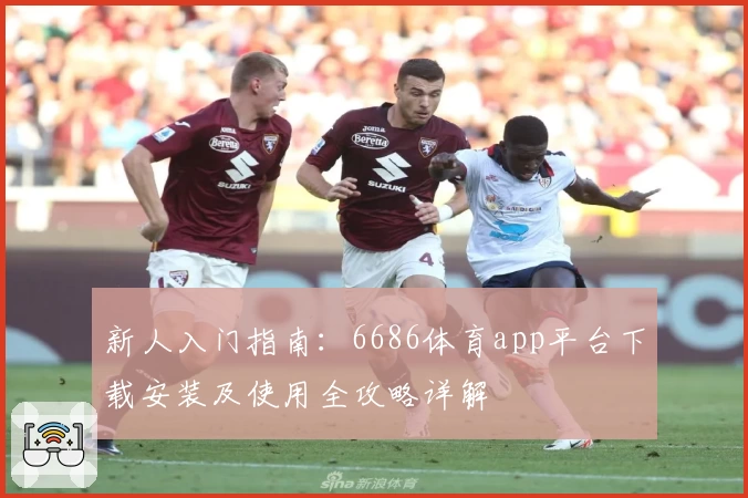 新人入门指南：6686体育app平台下载安装及使用全攻略详解