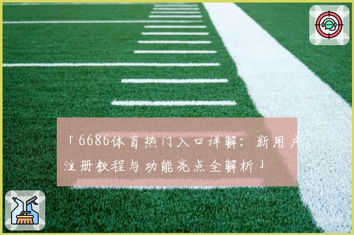「6686体育热门入口详解：新用户注册教程与功能亮点全解析」