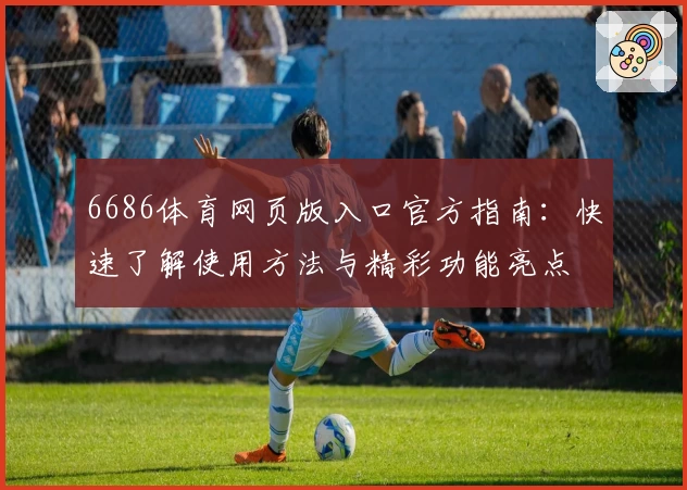 6686体育网页版入口官方指南：快速了解使用方法与精彩功能亮点