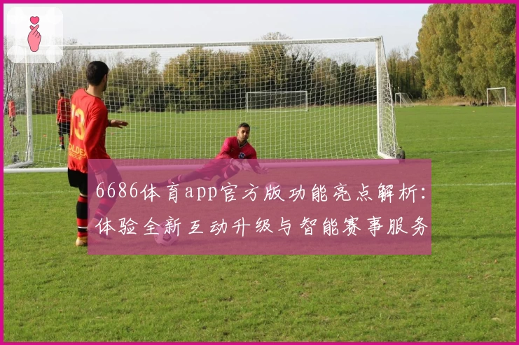 6686体育app官方版功能亮点解析:体验全新互动升级与智能赛事服务