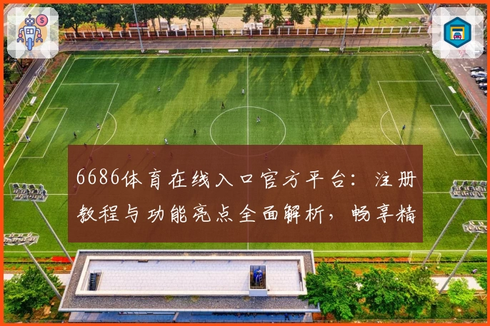 6686体育在线入口官方平台：注册教程与功能亮点全面解析，畅享精彩体育赛事体验
