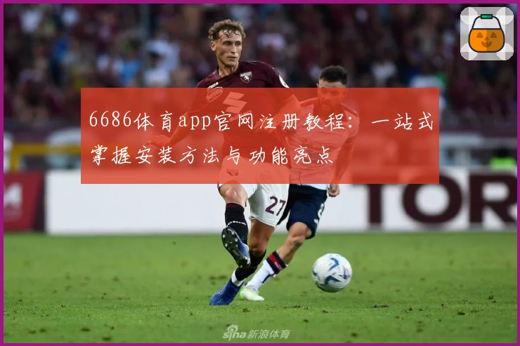 6686体育app官网注册教程:一站式掌握安装方法与功能亮点
