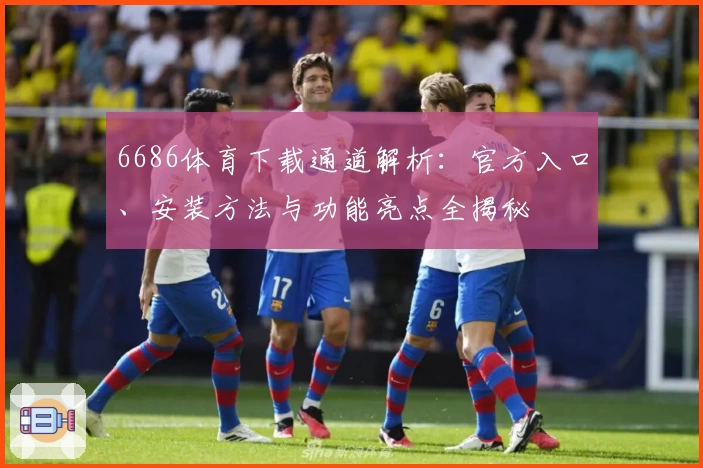 6686体育下载通道解析:官方入口、安装方法与功能亮点全揭秘