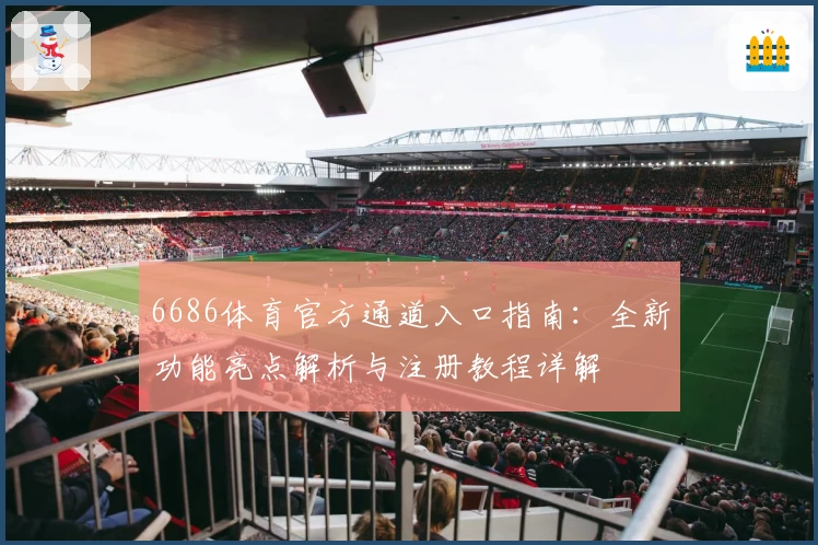 6686体育官方通道入口指南：全新功能亮点解析与注册教程详解