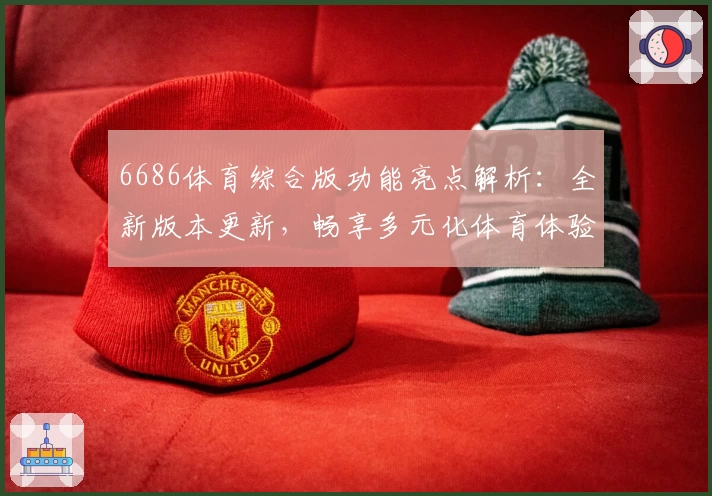 6686体育综合版功能亮点解析:全新版本更新,畅享多元化体育体验