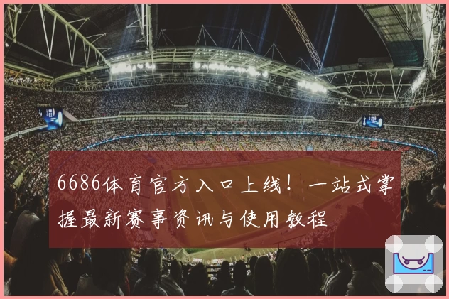 6686体育官方入口上线!一站式掌握最新赛事资讯与使用教程