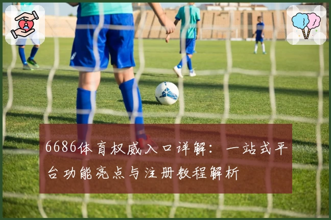 6686体育权威入口详解:一站式平台功能亮点与注册教程解析