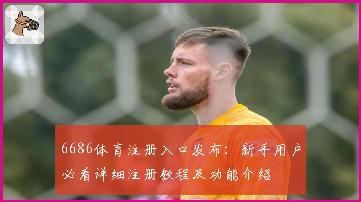 6686体育注册入口发布：新手用户必看详细注册教程及功能介绍