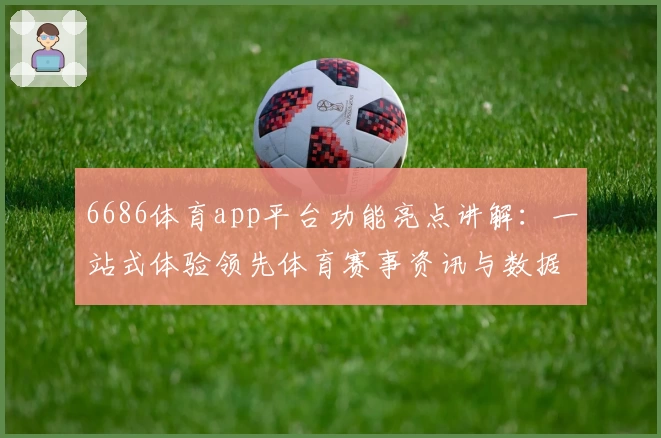6686体育app平台功能亮点讲解：一站式体验领先体育赛事资讯与数据分析
