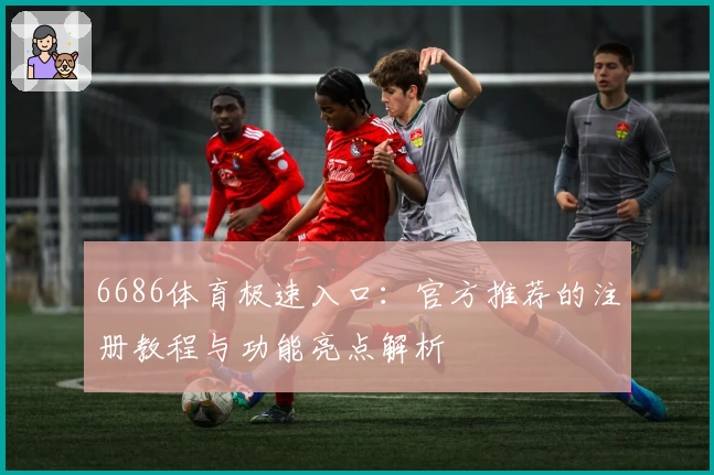 6686体育极速入口：官方推荐的注册教程与功能亮点解析