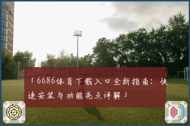 「6686体育下载入口全新指南：快速安装与功能亮点详解」