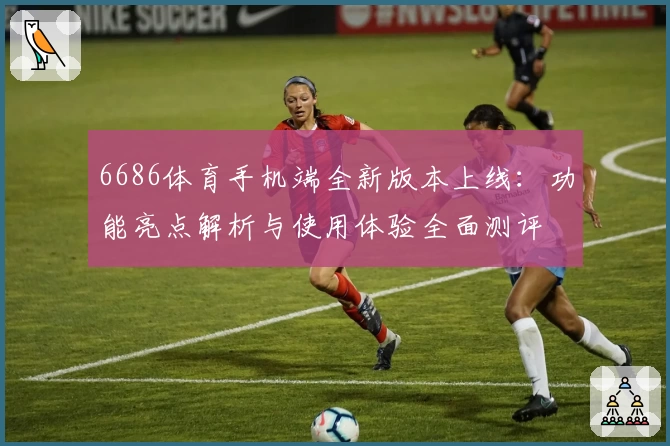 6686体育手机端全新版本上线:功能亮点解析与使用体验全面测评