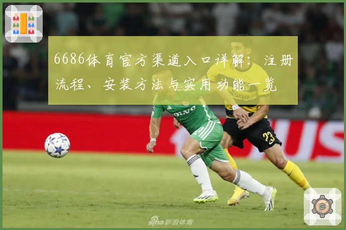 6686体育官方渠道入口详解：注册流程、安装方法与实用功能一览