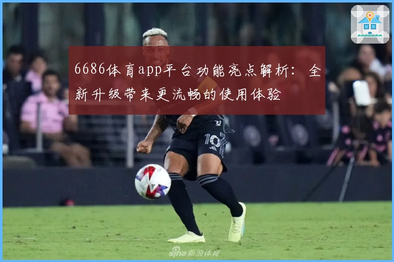 6686体育app平台功能亮点解析：全新升级带来更流畅的使用体验