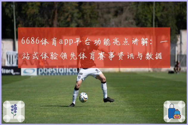 6686体育app平台功能亮点讲解：一站式体验领先体育赛事资讯与数据分析