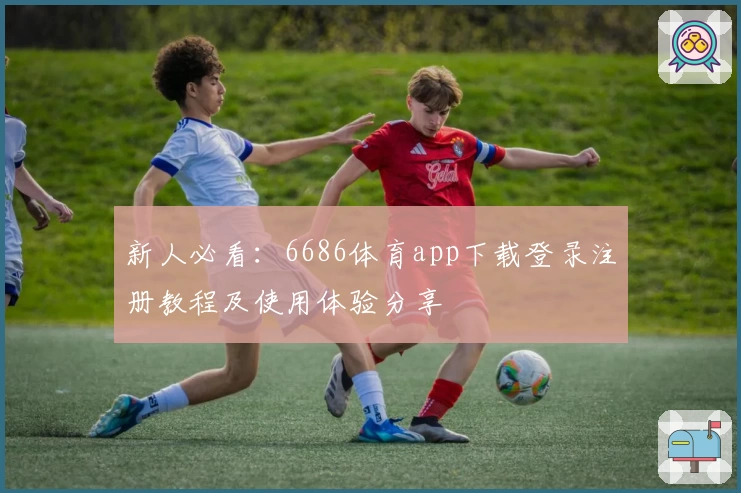 新人必看:6686体育app下载登录注册教程及使用体验分享