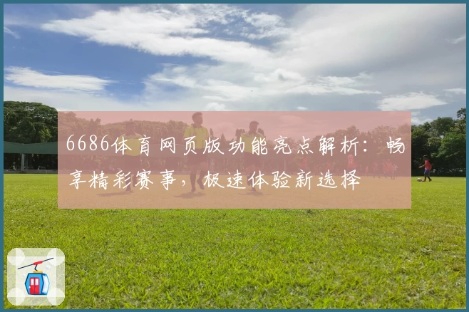 6686体育网页版功能亮点解析:畅享精彩赛事,极速体验新选择