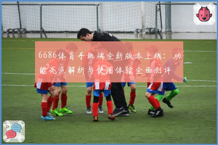 6686体育手机端全新版本上线:功能亮点解析与使用体验全面测评