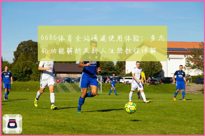 6686体育全站通道使用体验：多元化功能解析及新人注册教程详解