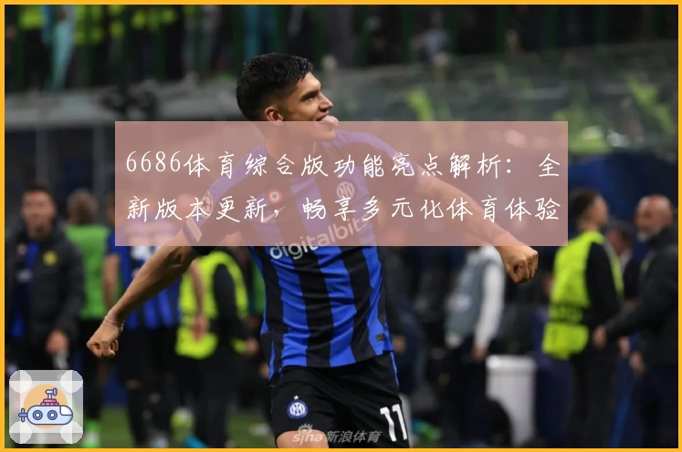 6686体育综合版功能亮点解析:全新版本更新,畅享多元化体育体验