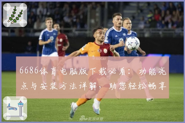 6686体育电脑版下载必看:功能亮点与安装方法详解,助您轻松畅享专业赛事资讯