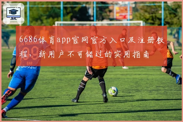 6686体育app官网官方入口及注册教程，新用户不可错过的实用指南