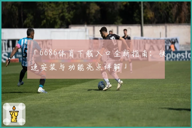 「6686体育下载入口全新指南:快速安装与功能亮点详解」