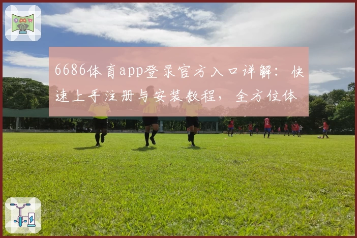 6686体育app登录官方入口详解：快速上手注册与安装教程，全方位体验便捷功能亮点