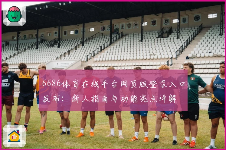 6686体育在线平台网页版登录入口发布：新人指南与功能亮点详解