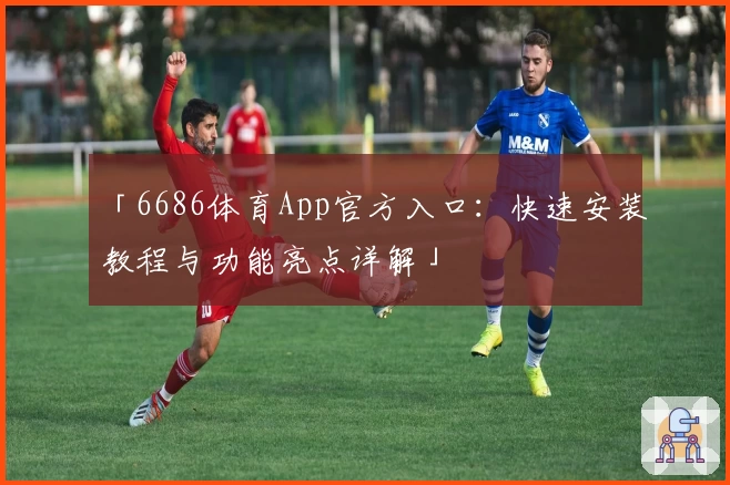「6686体育App官方入口:快速安装教程与功能亮点详解」