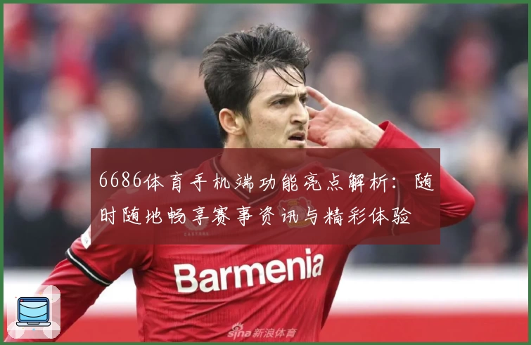 6686体育手机端功能亮点解析:随时随地畅享赛事资讯与精彩体验