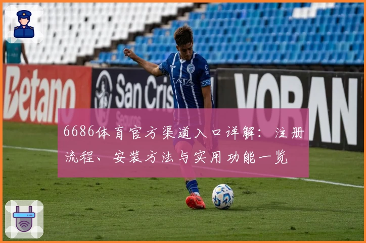 6686体育官方渠道入口详解：注册流程、安装方法与实用功能一览