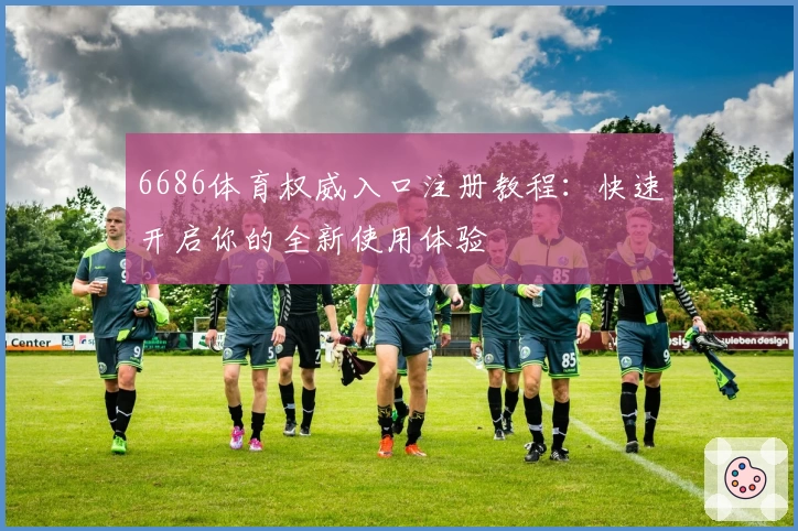 6686体育权威入口注册教程：快速开启你的全新使用体验