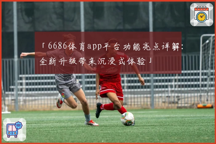 「6686体育app平台功能亮点详解：全新升级带来沉浸式体验」