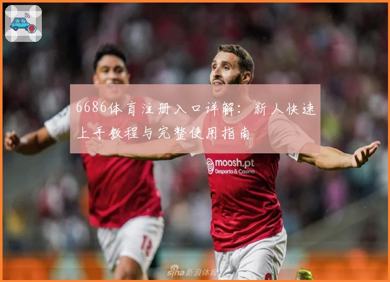 6686体育注册入口详解：新人快速上手教程与完整使用指南
