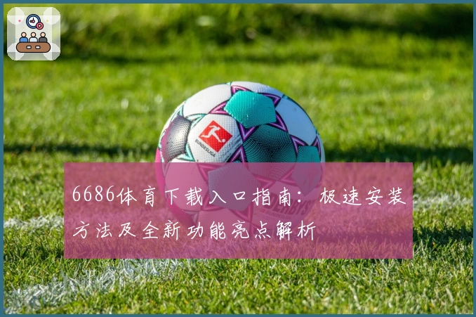 6686体育下载入口指南：极速安装方法及全新功能亮点解析