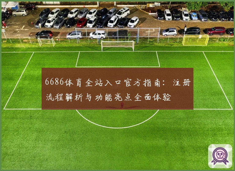 6686体育全站入口官方指南：注册流程解析与功能亮点全面体验
