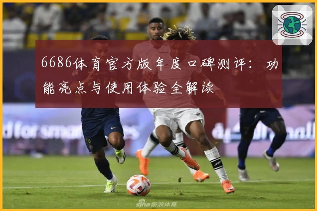 6686体育官方版年度口碑测评：功能亮点与使用体验全解读