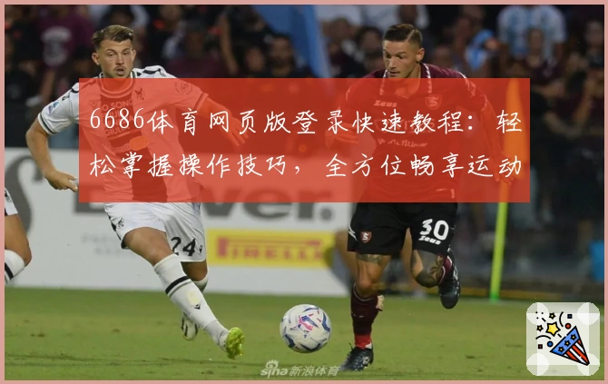 6686体育网页版登录快速教程:轻松掌握操作技巧,全方位畅享运动资讯