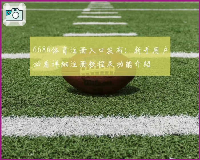 6686体育注册入口发布:新手用户必看详细注册教程及功能介绍